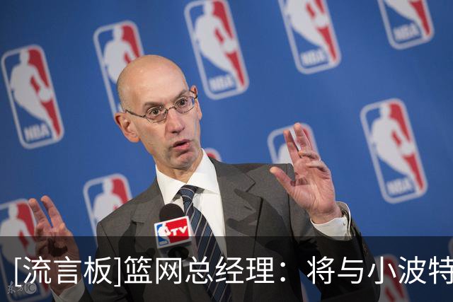 [流言板]篮网总经理：将与小波特谈续约，但并不着急